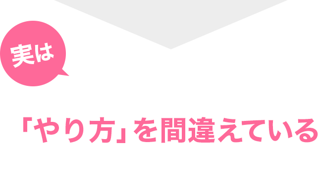 実は、これらの挫折は全て「やり方」を間違えていることで生じている問題です